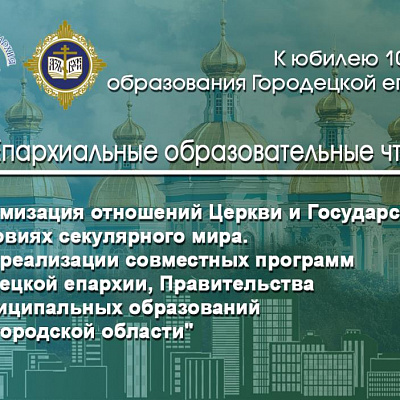 Епархиальные образовательные чтения «Оптимизация отношений Церкви и Государства в условиях секулярного мира. Опыт реализации совместных программ Городецкой Епархии, Правительства и муниципальных образований Нижегородской области»